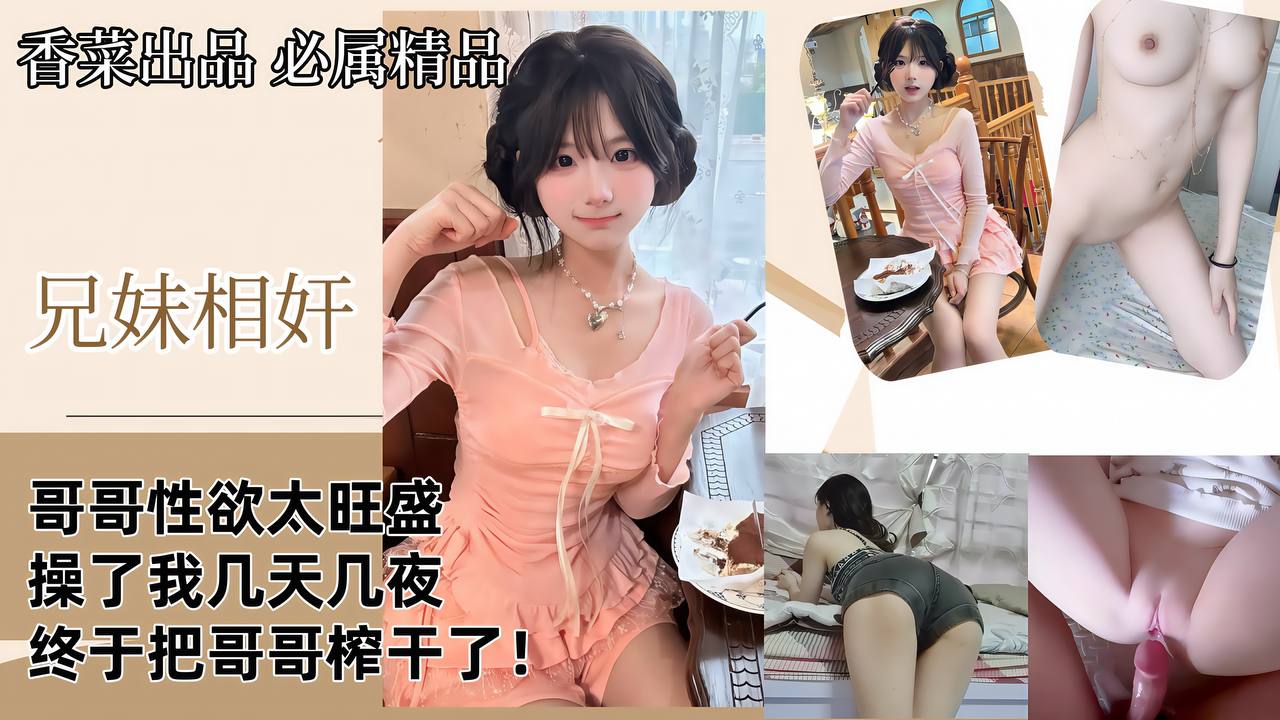 【兄妹相奸】哥哥性欲太旺盛，操了我几天几夜，终于把哥哥榨干了！